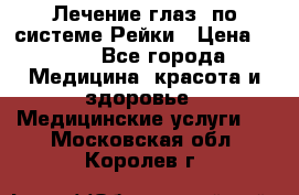 Лечение глаз  по системе Рейки › Цена ­ 300 - Все города Медицина, красота и здоровье » Медицинские услуги   . Московская обл.,Королев г.